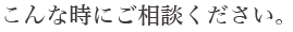 こんな時にご相談下さい